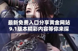 最新免费入口分享黄金网站9.1版本精彩内容等你来探索