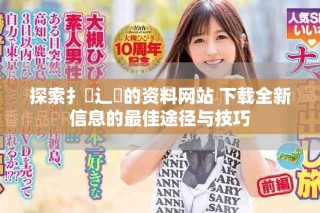 探索扌喿辶畐的资料网站 下载全新信息的最佳途径与技巧
