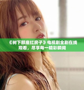 《树下那座红房子》电视剧全剧在线观看，尽享每一精彩瞬间