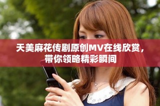 天美麻花传剧原创MV在线欣赏，带你领略精彩瞬间