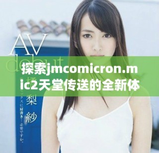 探索jmcomicron.mic2天堂传送的全新体验与下载方法揭秘