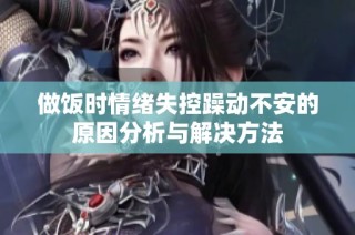 做饭时情绪失控躁动不安的原因分析与解决方法
