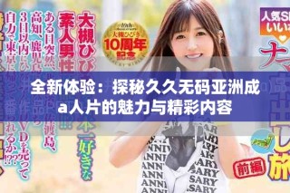 全新体验：探秘久久无码亚洲成a人片的魅力与精彩内容