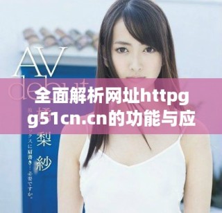 全面解析网址httpgg51cn.cn的功能与应用优势