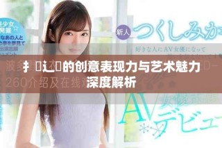 扌喿辶畐的创意表现力与艺术魅力深度解析