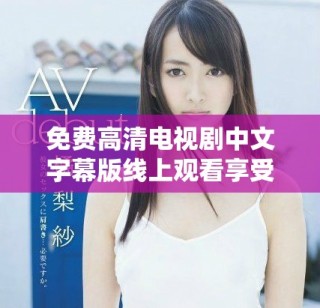 免费高清电视剧中文字幕版线上观看享受畅快观影体验