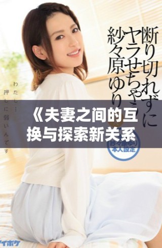 《夫妻之间的互换与探索新关系的故事》