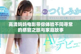 高清妈妈电影带你体验不同寻常的感官之旅与家庭故事
