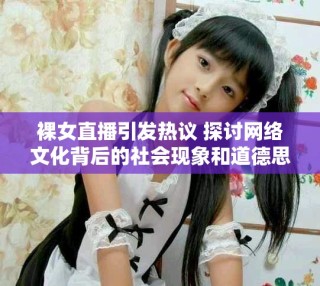 裸女直播引发热议 探讨网络文化背后的社会现象和道德思考