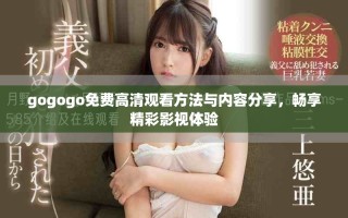 gogogo免费高清观看方法与内容分享，畅享精彩影视体验