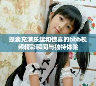 探索充满乐趣和惊喜的bbb视频精彩瞬间与独特体验