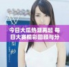 今日大瓜热潮再起 每日大赛精彩回顾与分享