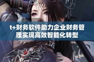 t+财务软件助力企业财务管理实现高效智能化转型