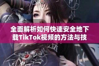 全面解析如何快速安全地下载TikTok视频的方法与技巧