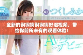 全新的锕锕锕锕锕锕好湿视频，带给你前所未有的观看体验！