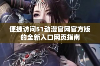 便捷访问51动漫官网官方版的全新入口网页指南