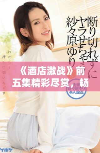 《酒店激战》前五集精彩尽赏，畅享剧情无压力免费观看体验