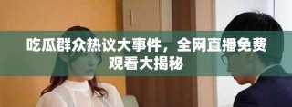 吃瓜群众热议大事件，全网直播免费观看大揭秘