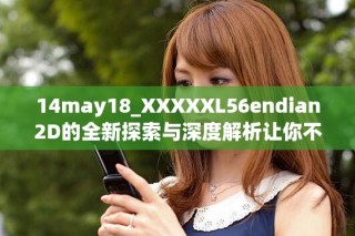 14may18_XXXXXL56endian2D的全新探索与深度解析让你不容错过