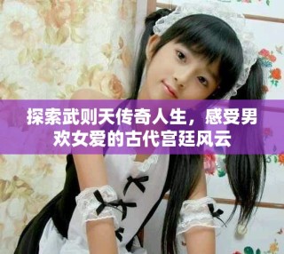 探索武则天传奇人生，感受男欢女爱的古代宫廷风云