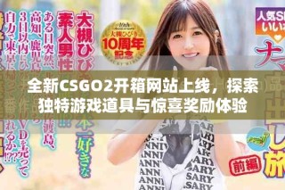 全新CSGO2开箱网站上线，探索独特游戏道具与惊喜奖励体验