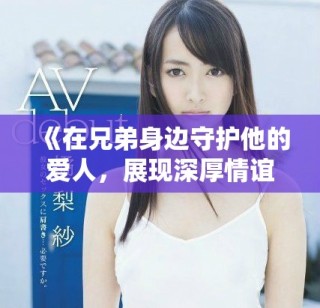 《在兄弟身边守护他的爱人，展现深厚情谊的温暖故事》
