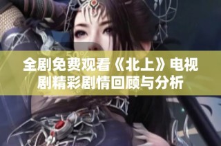 全剧免费观看《北上》电视剧精彩剧情回顾与分析