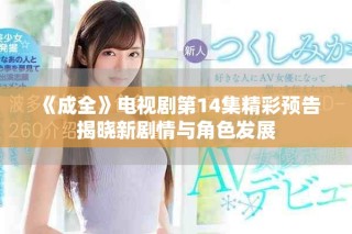 《成全》电视剧第14集精彩预告揭晓新剧情与角色发展