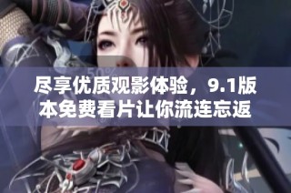 尽享优质观影体验，9.1版本免费看片让你流连忘返