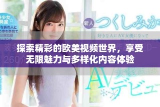 探索精彩的欧美视频世界，享受无限魅力与多样化内容体验