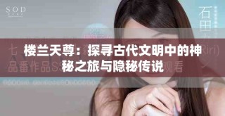 楼兰天尊：探寻古代文明中的神秘之旅与隐秘传说