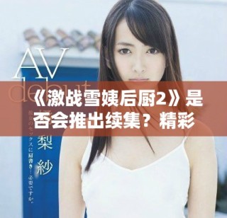 《激战雪姨后厨2》是否会推出续集？精彩剧情值得期待