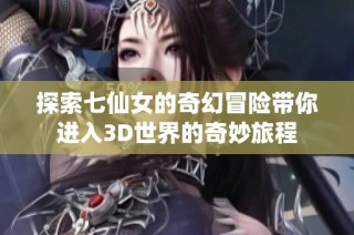 探索七仙女的奇幻冒险带你进入3D世界的奇妙旅程