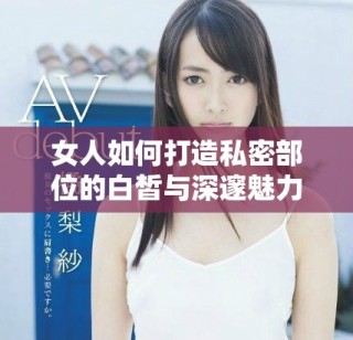 女人如何打造私密部位的白皙与深邃魅力，提升自信与美感