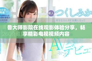 鲁大师影院在线观影体验分享，畅享精彩电视视频内容
