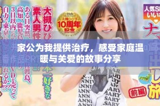 家公为我提供治疗，感受家庭温暖与关爱的故事分享