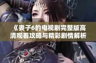 《妻子6的电视剧完整版高清观看攻略与精彩剧情解析》