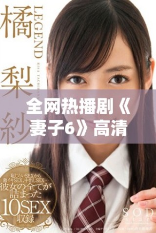 全网热播剧《妻子6》高清完整版在线观看，精彩剧情不容错过