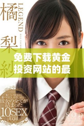 免费下载黄金投资网站的最新软件，助您掌握市场动态与机遇