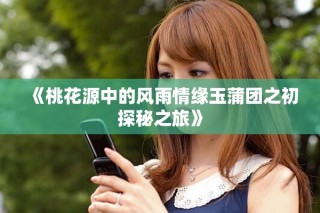 《桃花源中的风雨情缘玉蒲团之初探秘之旅》