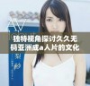 独特视角探讨久久无码亚洲成a人片的文化影响与魅力分析