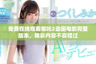 免费在线观看哪吒2动画电影完整版本，精彩内容不容错过