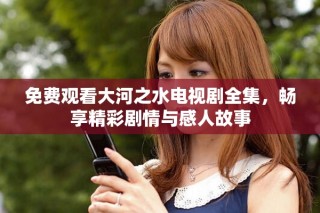 免费观看大河之水电视剧全集，畅享精彩剧情与感人故事