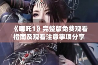《哪吒1》完整版免费观看指南及观看注意事项分享