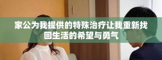 家公为我提供的特殊治疗让我重新找回生活的希望与勇气