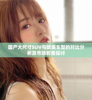 国产大尺寸SUV与欧美车型的对比分析及市场前景探讨