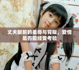 丈夫眼前的羞辱与背叛，爱情是否能经受考验