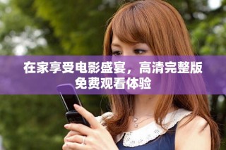 在家享受电影盛宴，高清完整版免费观看体验