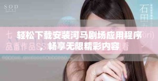 轻松下载安装河马剧场应用程序，畅享无限精彩内容