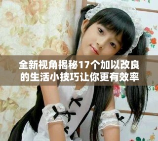 全新视角揭秘17个加以改良的生活小技巧让你更有效率